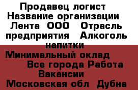 Продавец-логист › Название организации ­ Лента, ООО › Отрасль предприятия ­ Алкоголь, напитки › Минимальный оклад ­ 30 000 - Все города Работа » Вакансии   . Московская обл.,Дубна г.